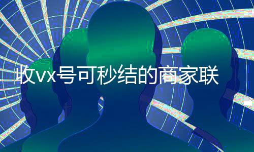 收vx号可秒结的商家联系方式(收购微信秒结账)