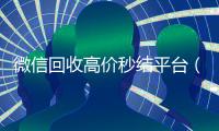 微信回收高价秒结平台（微信回收平台秒结）