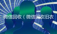 微信回收（微信回收旧衣服小程序哪个好）